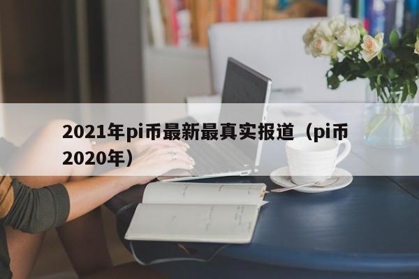 2021年pi币最新最真实报道（pi币 2020年）-第1张图片-科灵网