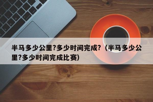 半马多少公里?多少时间完成?（半马多少公里?多少时间完成比赛）-第1张图片-科灵网