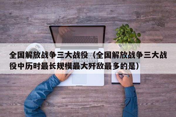 全国解放战争三大战役（全国解放战争三大战役中历时最长规模最大歼敌最多的是）-第1张图片-科灵网