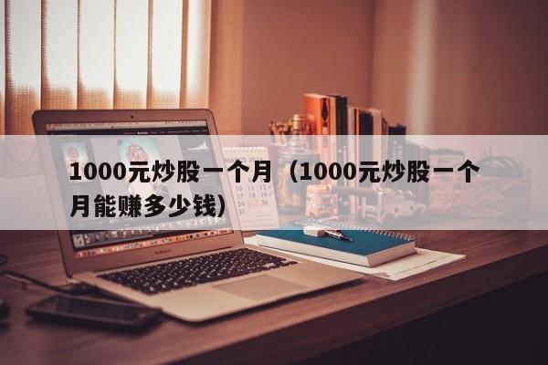 1000元炒股一个月（1000元炒股一个月能赚多少钱）-第1张图片-科灵网