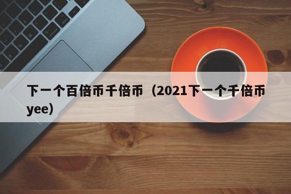 下一个百倍币千倍币（2021下一个千倍币yee）-第1张图片-科灵网