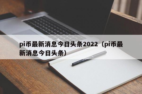 pi币最新消息今日头条2022（pi币最新消息今日头条）-第1张图片-科灵网