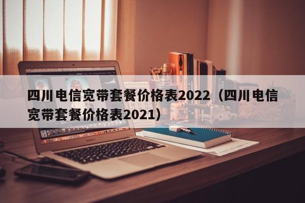 四川电信宽带套餐价格表2022（四川电信宽带套餐价格表2021）-第1张图片-科灵网