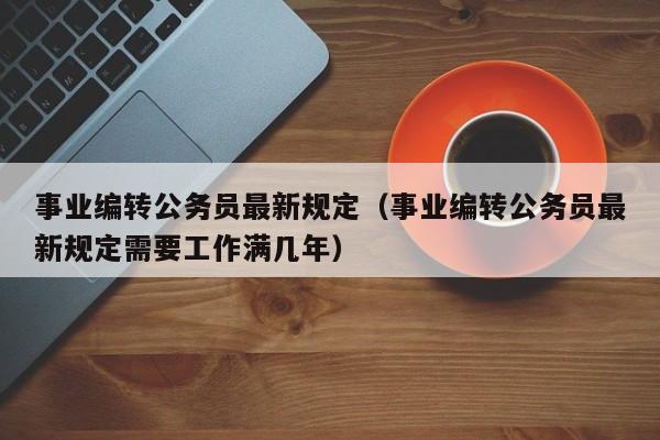 事业编转公务员最新规定（事业编转公务员最新规定需要工作满几年）-第1张图片-科灵网