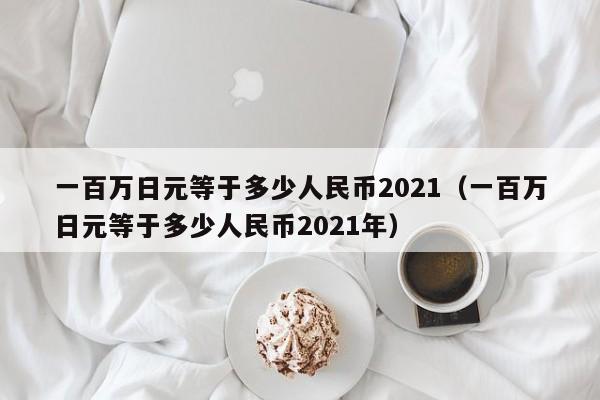 一百万日元等于多少人民币2021（一百万日元等于多少人民币2021年）-第1张图片-科灵网