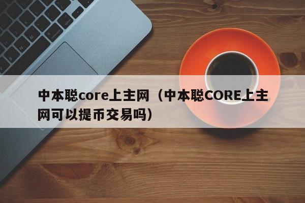 中本聪core上主网（中本聪CORE上主网可以提币交易吗）-第1张图片-科灵网