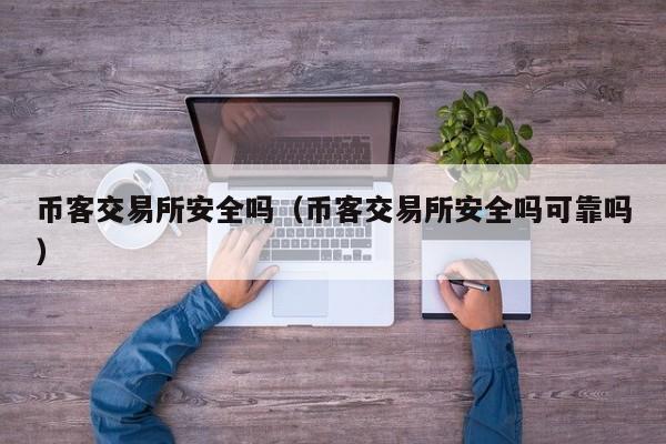 币客交易所安全吗（币客交易所安全吗可靠吗）-第1张图片-科灵网