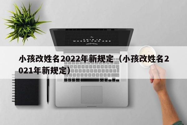 小孩改姓名2022年新规定（小孩改姓名2021年新规定）-第1张图片-科灵网