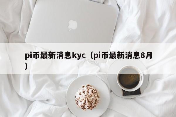 pi币最新消息kyc（pi币最新消息8月）-第1张图片-科灵网