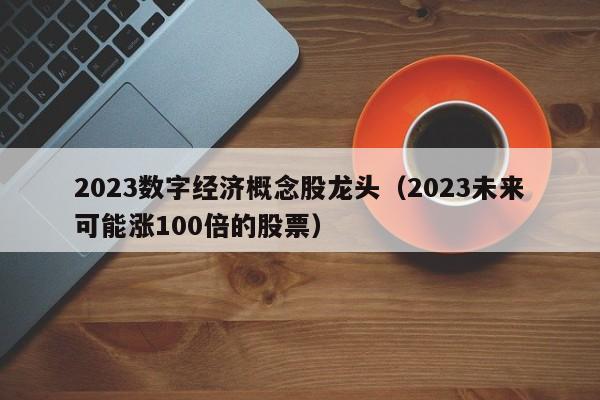 2023数字经济概念股龙头（2023未来可能涨100倍的股票）-第1张图片-科灵网