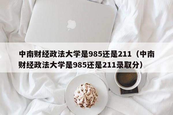 中南财经政法大学是985还是211（中南财经政法大学是985还是211录取分）-第1张图片-科灵网