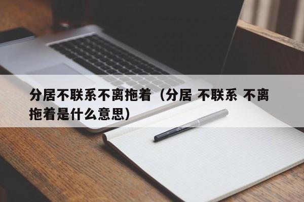 分居不联系不离拖着（分居 不联系 不离 拖着是什么意思）-第1张图片-科灵网