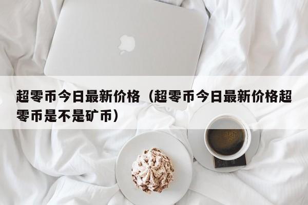 超零币今日最新价格（超零币今日最新价格超零币是不是矿币）-第1张图片-科灵网