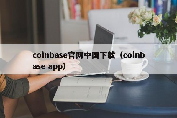 coinbase官网中国下载（coinbase app）-第1张图片-科灵网