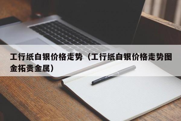 工行纸白银价格走势（工行纸白银价格走势图金拓贵金属）-第1张图片-科灵网