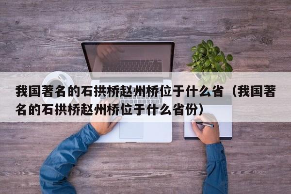 我国著名的石拱桥赵州桥位于什么省（我国著名的石拱桥赵州桥位于什么省份）-第1张图片-科灵网