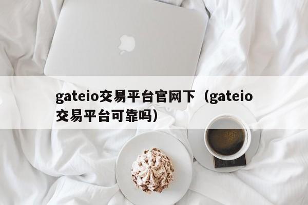 gateio交易平台官网下（gateio交易平台可靠吗）-第1张图片-科灵网