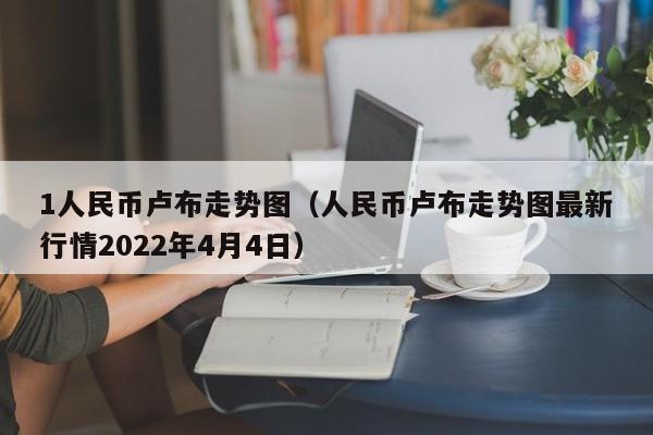 1人民币卢布走势图（人民币卢布走势图最新行情2022年4月4日）-第1张图片-科灵网