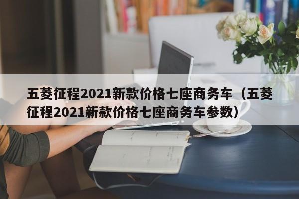 五菱征程2021新款价格七座商务车（五菱征程2021新款价格七座商务车参数）-第1张图片-科灵网