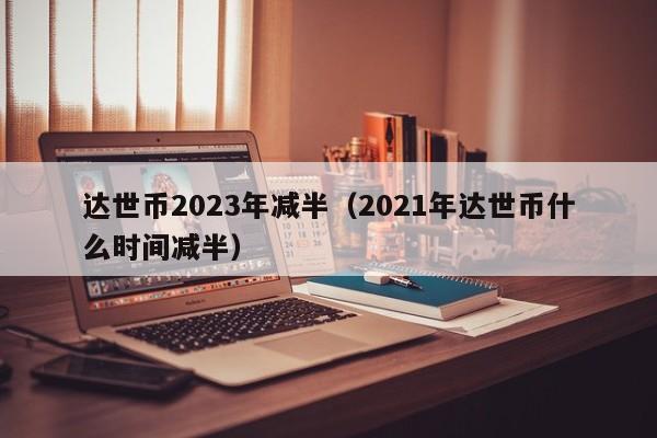 达世币2023年减半（2021年达世币什么时间减半）-第1张图片-科灵网