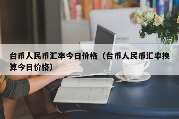 台币人民币汇率今日价格（台币人民币汇率换算今日价格）-第1张图片-科灵网