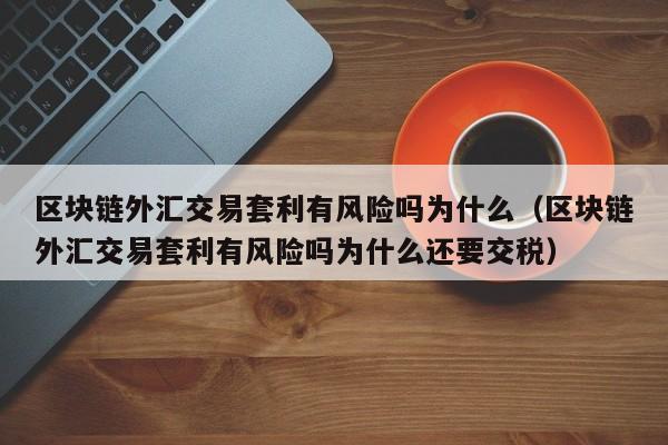 区块链外汇交易套利有风险吗为什么（区块链外汇交易套利有风险吗为什么还要交税）-第1张图片-科灵网