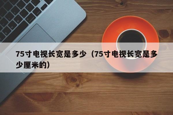 75寸电视长宽是多少（75寸电视长宽是多少厘米的）-第1张图片-科灵网