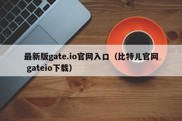 最新版gate.io官网入口（比特儿官网 gateio下载）-第1张图片-科灵网