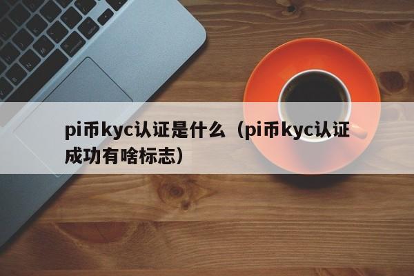 pi币kyc认证是什么（pi币kyc认证成功有啥标志）-第1张图片-科灵网