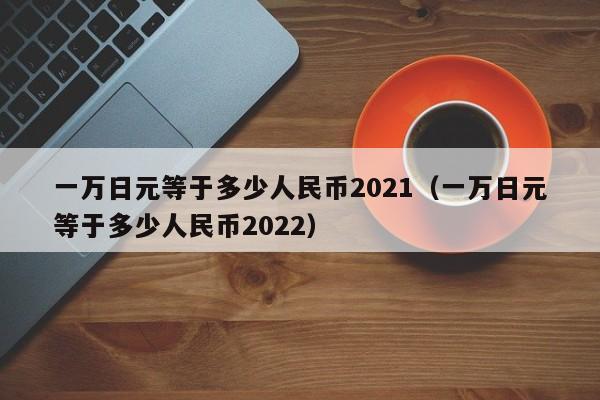 一万日元等于多少人民币2021（一万日元等于多少人民币2022）-第1张图片-科灵网