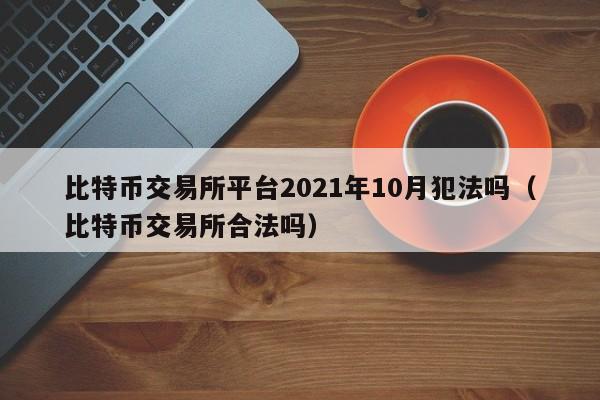 比特币交易所平台2021年10月犯法吗（比特币交易所合法吗）-第1张图片-科灵网