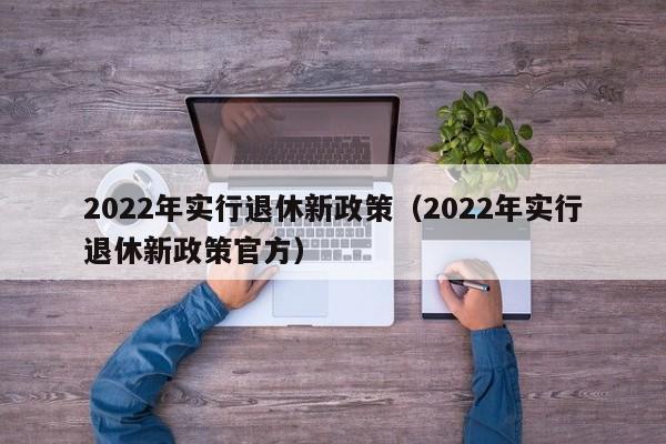 2022年实行退休新政策（2022年实行退休新政策官方）-第1张图片-科灵网