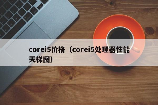 corei5价格（corei5处理器性能天梯图）-第1张图片-科灵网