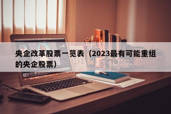 央企改革股票一览表（2023最有可能重组的央企股票）-第1张图片-科灵网