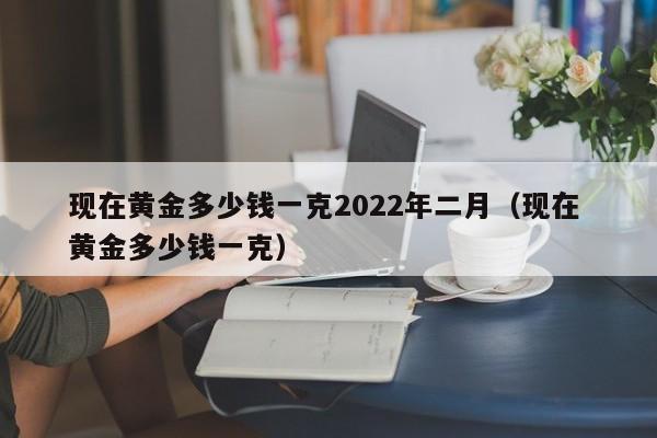 现在黄金多少钱一克2022年二月（现在 黄金多少钱一克）-第1张图片-科灵网