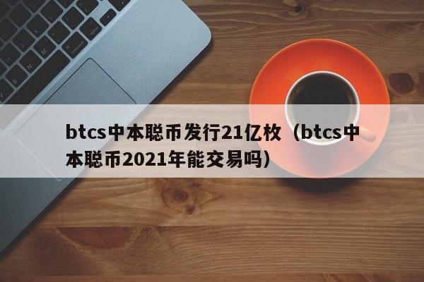 btcs中本聪币发行21亿枚（btcs中本聪币2021年能交易吗）-第1张图片-科灵网