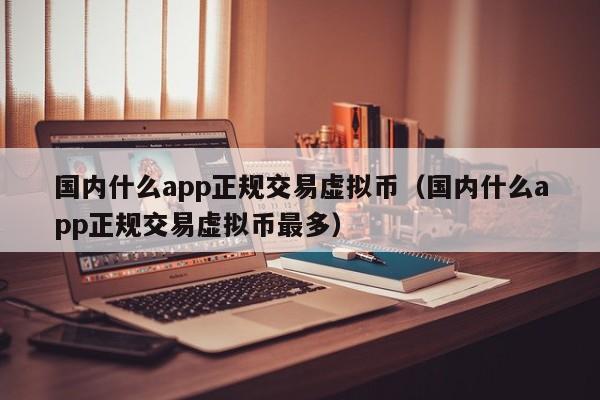 国内什么app正规交易虚拟币（国内什么app正规交易虚拟币最多）-第1张图片-科灵网