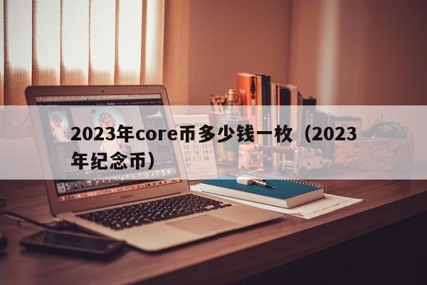 2023年core币多少钱一枚（2023年纪念币）-第1张图片-科灵网