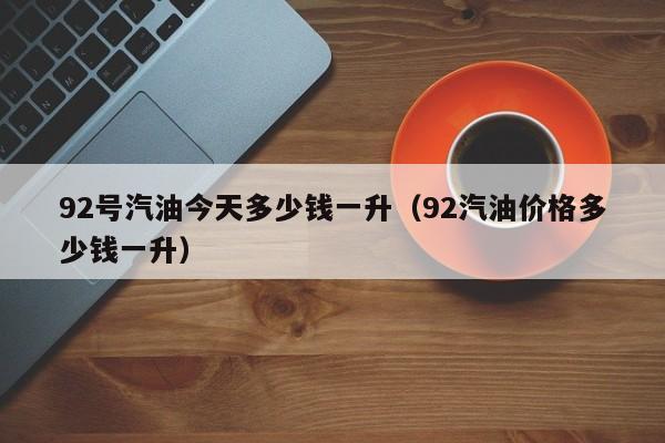 92号汽油今天多少钱一升（92汽油价格多少钱一升）-第1张图片-科灵网