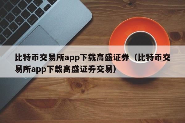 比特币交易所app下载高盛证券（比特币交易所app下载高盛证券交易）-第1张图片-科灵网