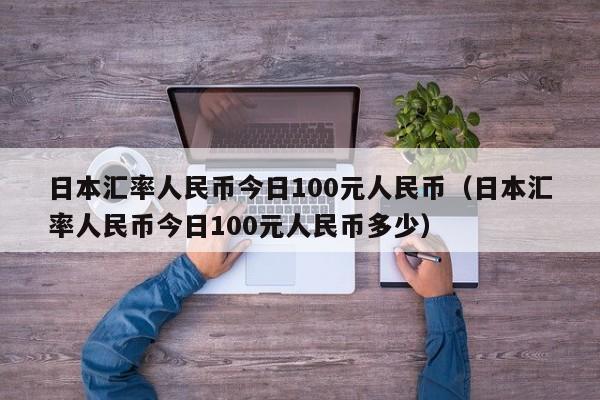 日本汇率人民币今日100元人民币（日本汇率人民币今日100元人民币多少）-第1张图片-科灵网