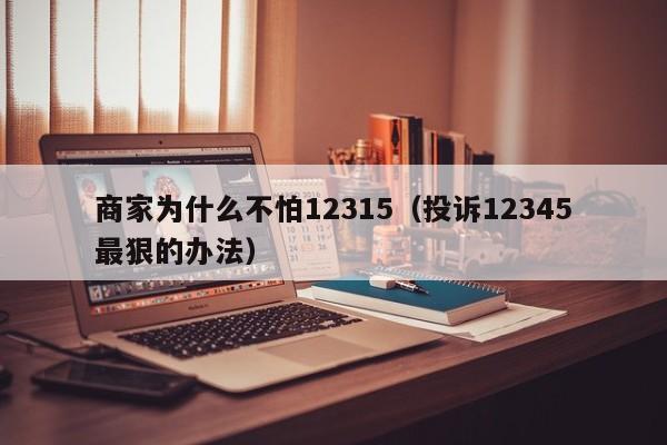 商家为什么不怕12315（投诉12345最狠的办法）-第1张图片-科灵网