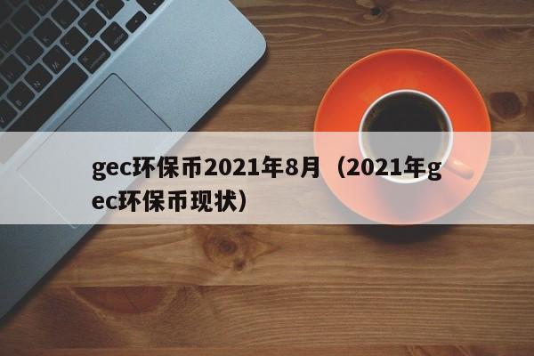 gec环保币2021年8月（2021年gec环保币现状）-第1张图片-科灵网