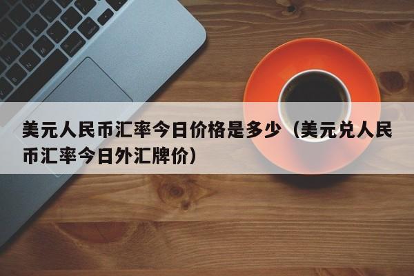 美元人民币汇率今日价格是多少（美元兑人民币汇率今日外汇牌价）-第1张图片-科灵网