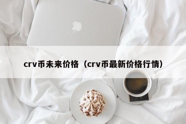 crv币未来价格（crv币最新价格行情）-第1张图片-科灵网