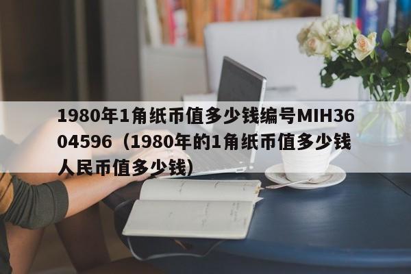 1980年1角纸币值多少钱编号MIH3604596（1980年的1角纸币值多少钱人民币值多少钱）-第1张图片-科灵网