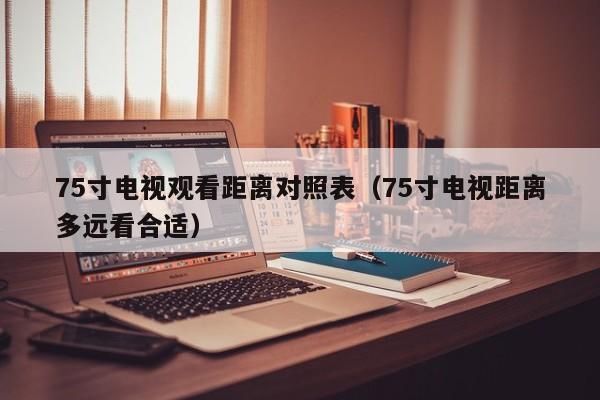 75寸电视观看距离对照表（75寸电视距离多远看合适）-第1张图片-科灵网