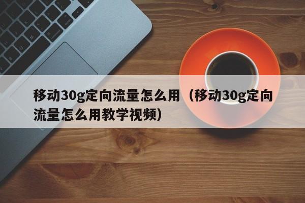 移动30g定向流量怎么用（移动30g定向流量怎么用教学视频）-第1张图片-科灵网