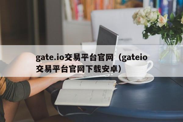 gate.io交易平台官网（gateio交易平台官网下载安卓）-第1张图片-科灵网