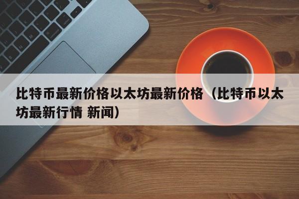 比特币最新价格以太坊最新价格（比特币以太坊最新行情 新闻）-第1张图片-科灵网